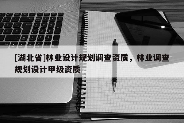 [湖北省]林業(yè)設計規(guī)劃調(diào)查資質(zhì)，林業(yè)調(diào)查規(guī)劃設計甲級資質(zhì)