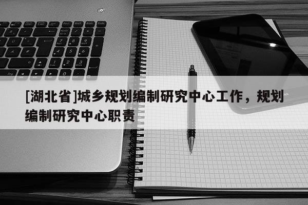 [湖北省]城鄉(xiāng)規(guī)劃編制研究中心工作，規(guī)劃編制研究中心職責(zé)