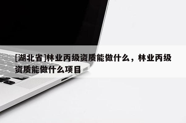 [湖北省]林業(yè)丙級資質能做什么，林業(yè)丙級資質能做什么項目