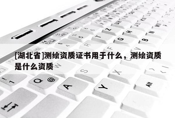 [湖北省]測(cè)繪資質(zhì)證書(shū)用于什么，測(cè)繪資質(zhì)是什么資質(zhì)