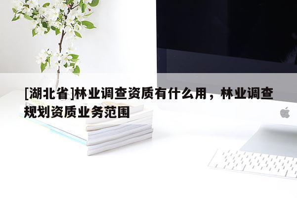 [湖北省]林業(yè)調(diào)查資質(zhì)有什么用，林業(yè)調(diào)查規(guī)劃資質(zhì)業(yè)務(wù)范圍