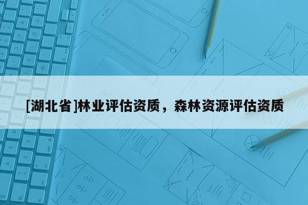 [湖北省]林業(yè)評(píng)估資質(zhì)，森林資源評(píng)估資質(zhì)