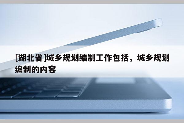 [湖北省]城鄉(xiāng)規(guī)劃編制工作包括，城鄉(xiāng)規(guī)劃編制的內(nèi)容