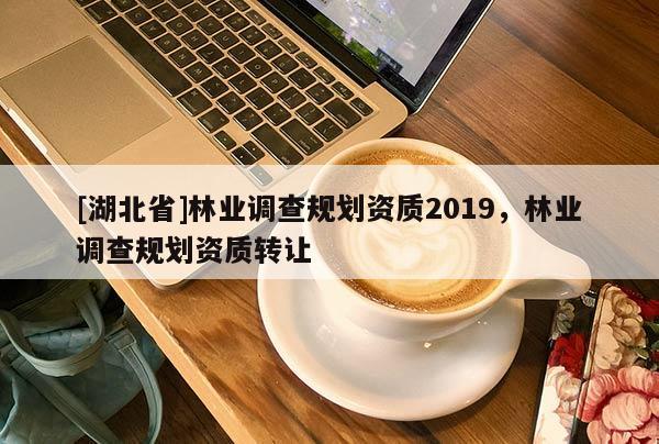 [湖北省]林業(yè)調(diào)查規(guī)劃資質(zhì)2019，林業(yè)調(diào)查規(guī)劃資質(zhì)轉(zhuǎn)讓