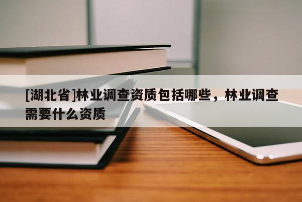 [湖北省]林業(yè)調(diào)查資質(zhì)包括哪些，林業(yè)調(diào)查需要什么資質(zhì)