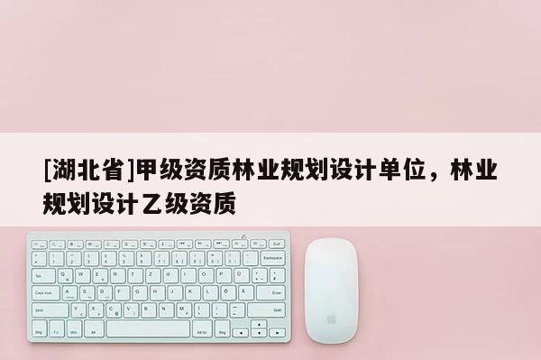 [湖北省]甲級資質(zhì)林業(yè)規(guī)劃設(shè)計單位，林業(yè)規(guī)劃設(shè)計乙級資質(zhì)