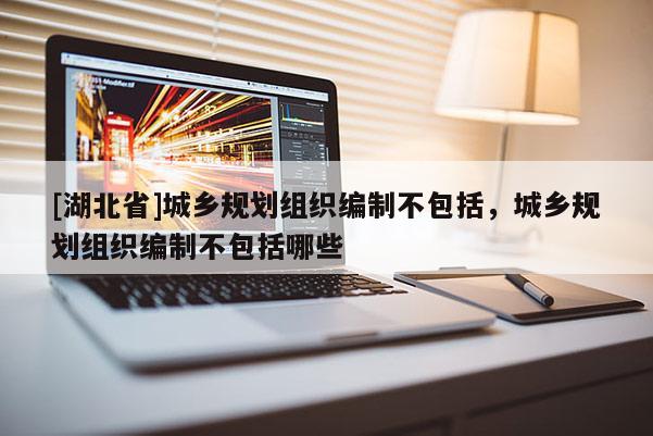 [湖北省]城鄉(xiāng)規(guī)劃組織編制不包括，城鄉(xiāng)規(guī)劃組織編制不包括哪些