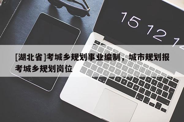 [湖北省]考城鄉(xiāng)規(guī)劃事業(yè)編制，城市規(guī)劃報考城鄉(xiāng)規(guī)劃崗位