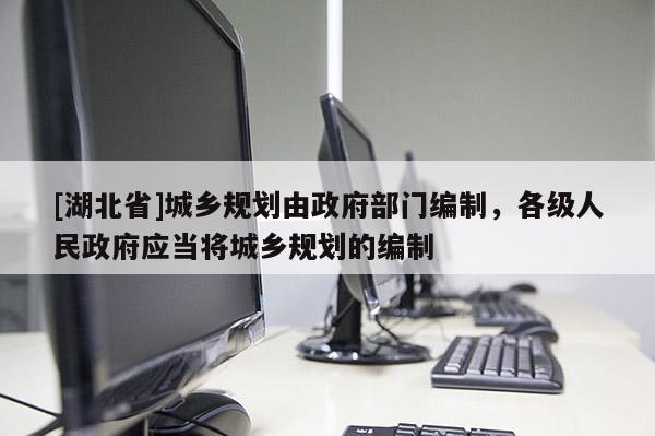 [湖北省]城鄉(xiāng)規(guī)劃由政府部門編制，各級人民政府應當將城鄉(xiāng)規(guī)劃的編制