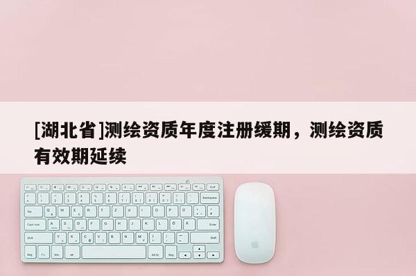 [湖北省]測(cè)繪資質(zhì)年度注冊(cè)緩期，測(cè)繪資質(zhì)有效期延續(xù)