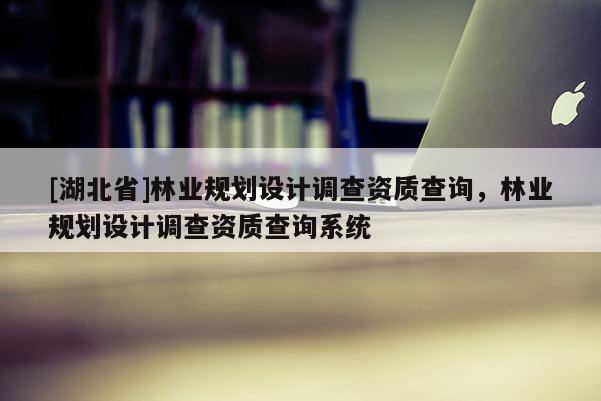 [湖北省]林業(yè)規(guī)劃設(shè)計(jì)調(diào)查資質(zhì)查詢，林業(yè)規(guī)劃設(shè)計(jì)調(diào)查資質(zhì)查詢系統(tǒng)