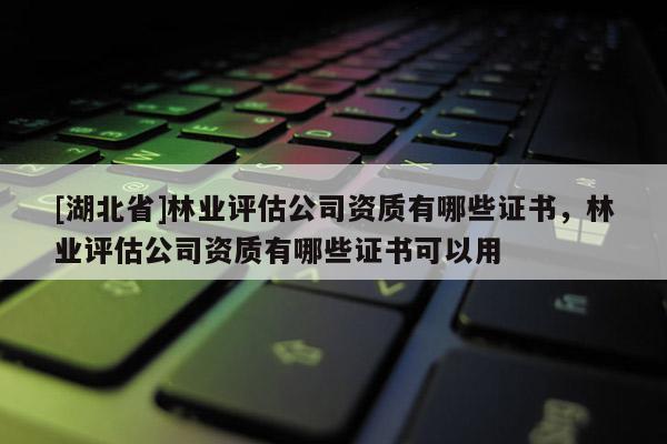 [湖北省]林業(yè)評(píng)估公司資質(zhì)有哪些證書，林業(yè)評(píng)估公司資質(zhì)有哪些證書可以用