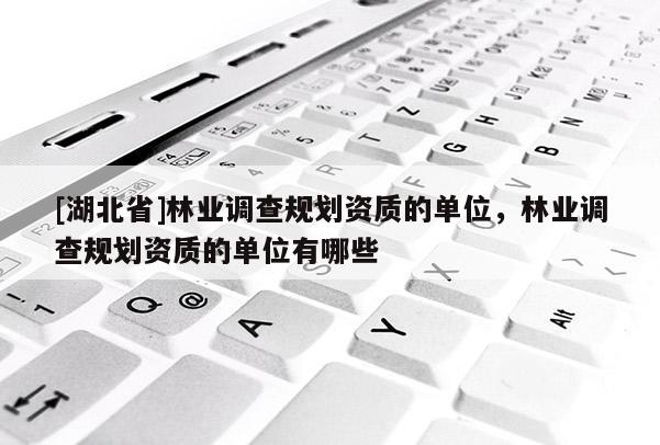 [湖北省]林業(yè)調(diào)查規(guī)劃資質(zhì)的單位，林業(yè)調(diào)查規(guī)劃資質(zhì)的單位有哪些