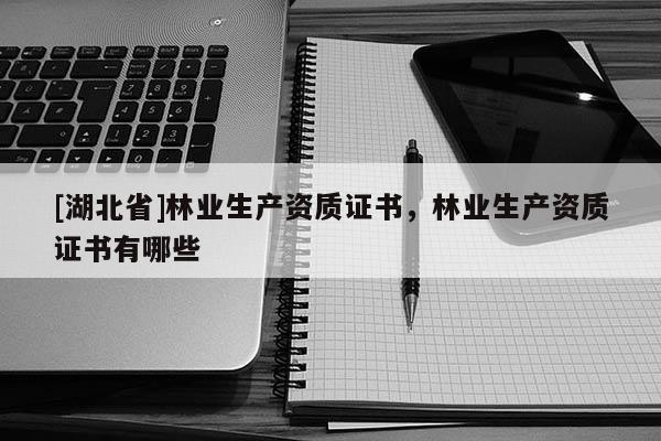 [湖北省]林業(yè)生產(chǎn)資質(zhì)證書，林業(yè)生產(chǎn)資質(zhì)證書有哪些