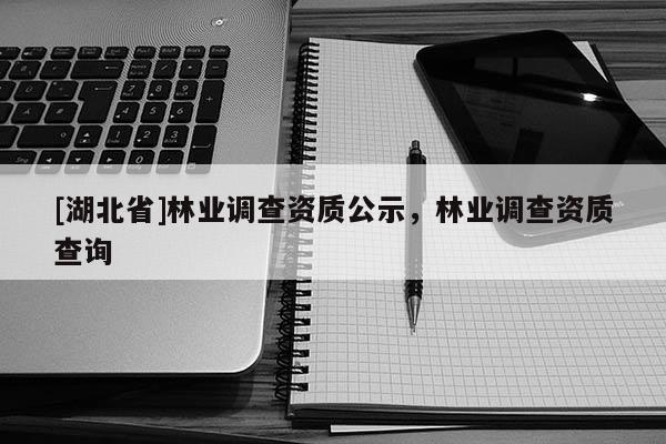 [湖北省]林業(yè)調(diào)查資質(zhì)公示，林業(yè)調(diào)查資質(zhì)查詢(xún)