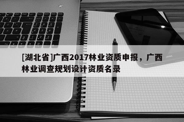 [湖北省]廣西2017林業(yè)資質(zhì)申報，廣西林業(yè)調(diào)查規(guī)劃設(shè)計資質(zhì)名錄