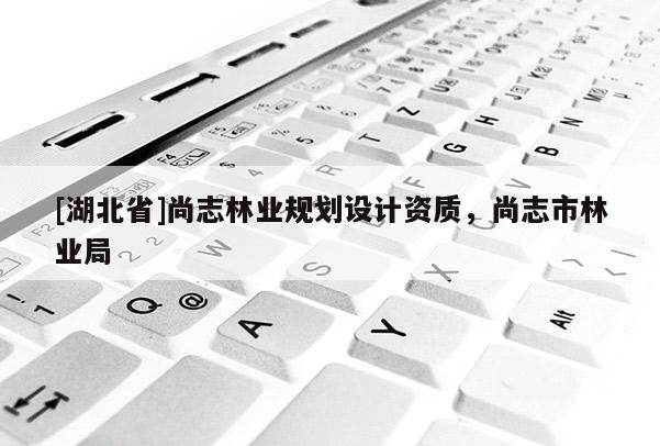 [湖北省]尚志林業(yè)規(guī)劃設(shè)計(jì)資質(zhì)，尚志市林業(yè)局