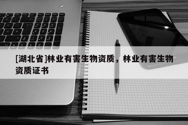 [湖北省]林業(yè)有害生物資質(zhì)，林業(yè)有害生物資質(zhì)證書