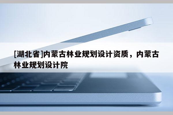 [湖北省]內(nèi)蒙古林業(yè)規(guī)劃設(shè)計(jì)資質(zhì)，內(nèi)蒙古林業(yè)規(guī)劃設(shè)計(jì)院