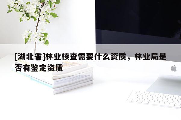 [湖北省]林業(yè)核查需要什么資質(zhì)，林業(yè)局是否有鑒定資質(zhì)