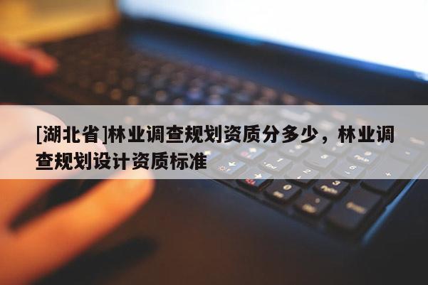 [湖北省]林業(yè)調(diào)查規(guī)劃資質(zhì)分多少，林業(yè)調(diào)查規(guī)劃設(shè)計(jì)資質(zhì)標(biāo)準(zhǔn)