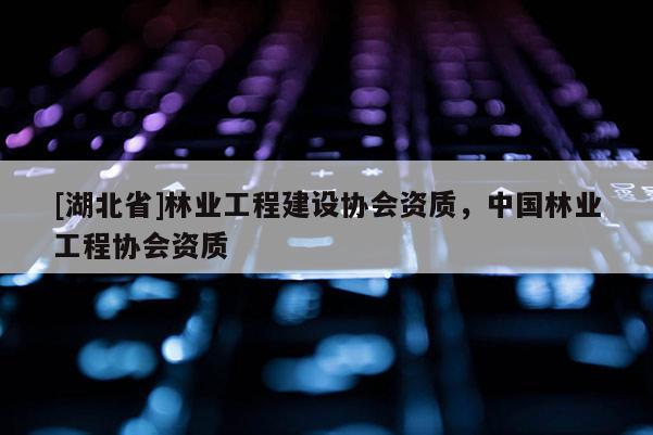 [湖北省]林業(yè)工程建設(shè)協(xié)會(huì)資質(zhì)，中國(guó)林業(yè)工程協(xié)會(huì)資質(zhì)