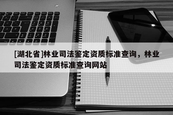 [湖北省]林業(yè)司法鑒定資質(zhì)標(biāo)準(zhǔn)查詢，林業(yè)司法鑒定資質(zhì)標(biāo)準(zhǔn)查詢網(wǎng)站