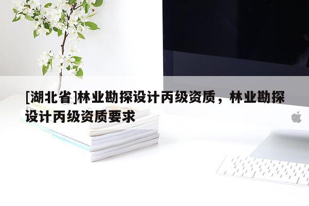 [湖北省]林業(yè)勘探設計丙級資質，林業(yè)勘探設計丙級資質要求