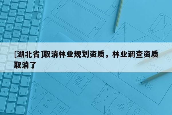 [湖北省]取消林業(yè)規(guī)劃資質，林業(yè)調查資質取消了