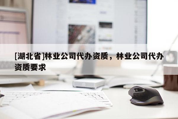 [湖北省]林業(yè)公司代辦資質，林業(yè)公司代辦資質要求