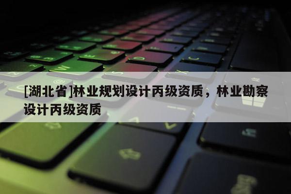 [湖北省]林業(yè)規(guī)劃設(shè)計丙級資質(zhì)，林業(yè)勘察設(shè)計丙級資質(zhì)