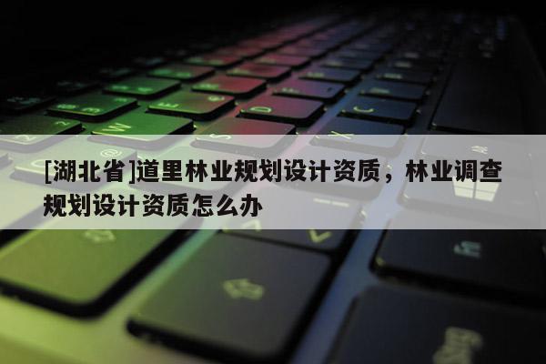 [湖北省]道里林業(yè)規(guī)劃設(shè)計資質(zhì)，林業(yè)調(diào)查規(guī)劃設(shè)計資質(zhì)怎么辦