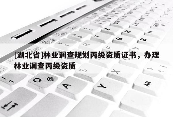 [湖北省]林業(yè)調(diào)查規(guī)劃丙級資質(zhì)證書，辦理林業(yè)調(diào)查丙級資質(zhì)