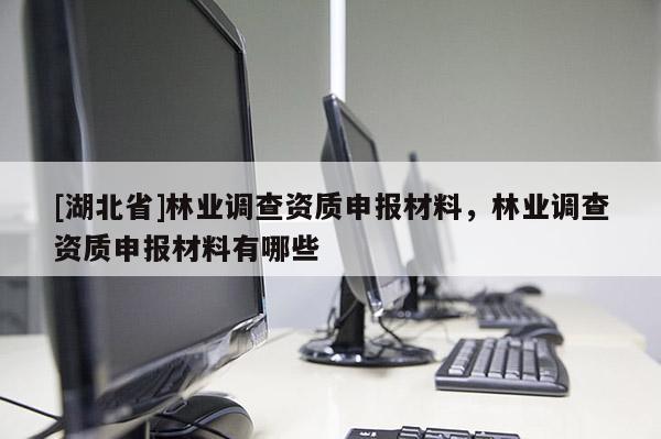 [湖北省]林業(yè)調(diào)查資質(zhì)申報材料，林業(yè)調(diào)查資質(zhì)申報材料有哪些