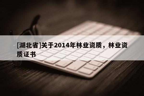 [湖北省]關(guān)于2014年林業(yè)資質(zhì)，林業(yè)資質(zhì)證書