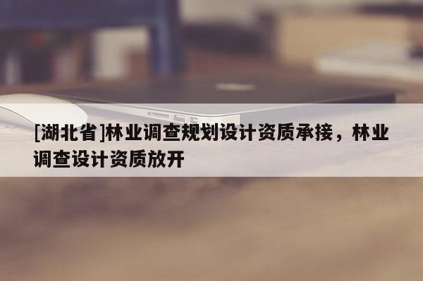 [湖北省]林業(yè)調(diào)查規(guī)劃設(shè)計資質(zhì)承接，林業(yè)調(diào)查設(shè)計資質(zhì)放開