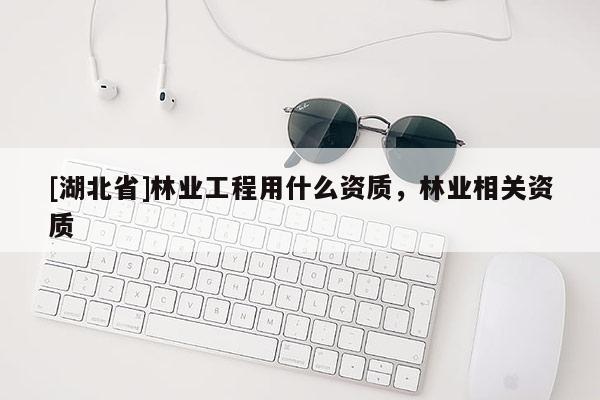 [湖北省]林業(yè)工程用什么資質(zhì)，林業(yè)相關(guān)資質(zhì)