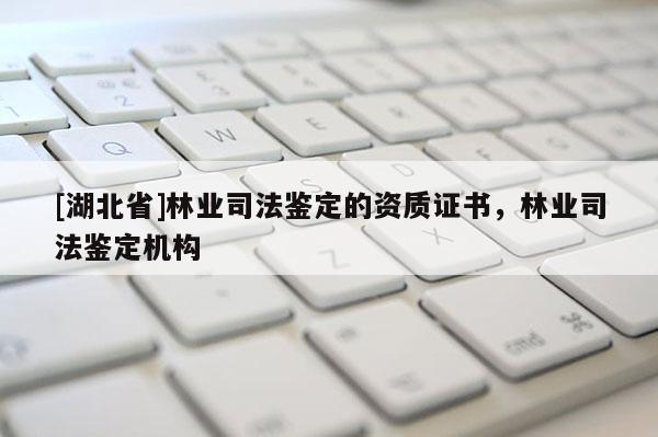 [湖北省]林業(yè)司法鑒定的資質(zhì)證書，林業(yè)司法鑒定機(jī)構(gòu)