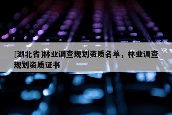 [湖北省]林業(yè)調(diào)查規(guī)劃資質(zhì)名單，林業(yè)調(diào)查規(guī)劃資質(zhì)證書