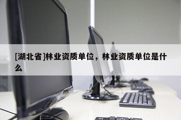 [湖北省]林業(yè)資質(zhì)單位，林業(yè)資質(zhì)單位是什么