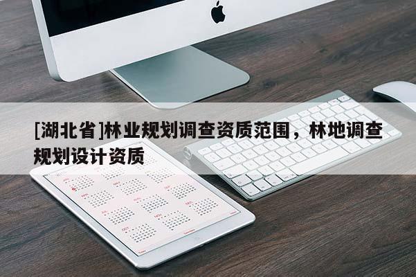 [湖北省]林業(yè)規(guī)劃調(diào)查資質(zhì)范圍，林地調(diào)查規(guī)劃設計資質(zhì)