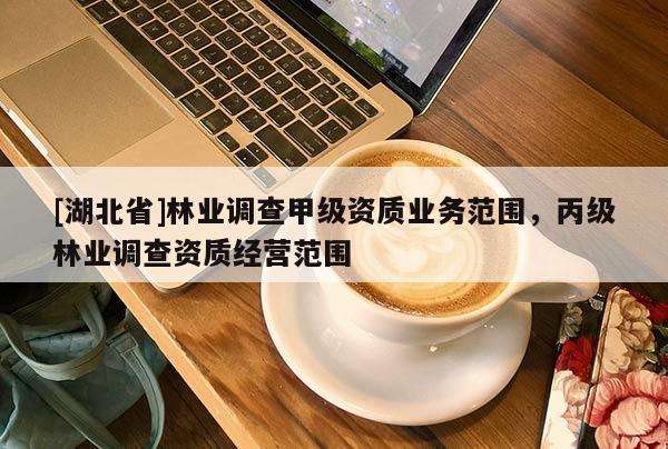 [湖北省]林業(yè)調(diào)查甲級資質(zhì)業(yè)務(wù)范圍，丙級林業(yè)調(diào)查資質(zhì)經(jīng)營范圍