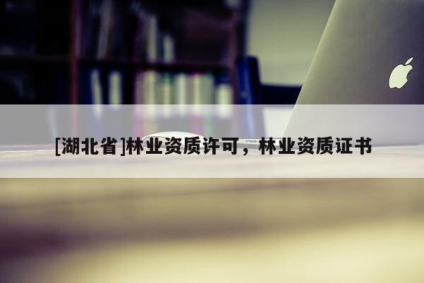 [湖北省]林業(yè)資質(zhì)許可，林業(yè)資質(zhì)證書