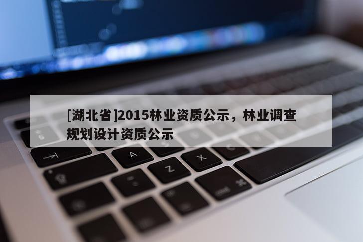 [湖北省]2015林業(yè)資質(zhì)公示，林業(yè)調(diào)查規(guī)劃設(shè)計資質(zhì)公示