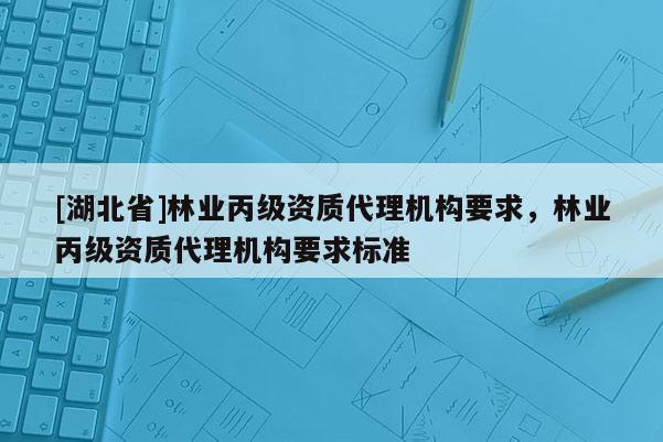 [湖北省]林業(yè)丙級(jí)資質(zhì)代理機(jī)構(gòu)要求，林業(yè)丙級(jí)資質(zhì)代理機(jī)構(gòu)要求標(biāo)準(zhǔn)