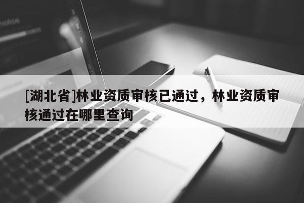 [湖北省]林業(yè)資質(zhì)審核已通過，林業(yè)資質(zhì)審核通過在哪里查詢