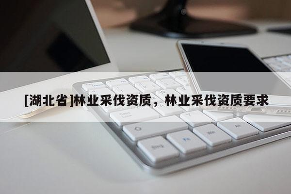 [湖北省]林業(yè)采伐資質(zhì)，林業(yè)采伐資質(zhì)要求