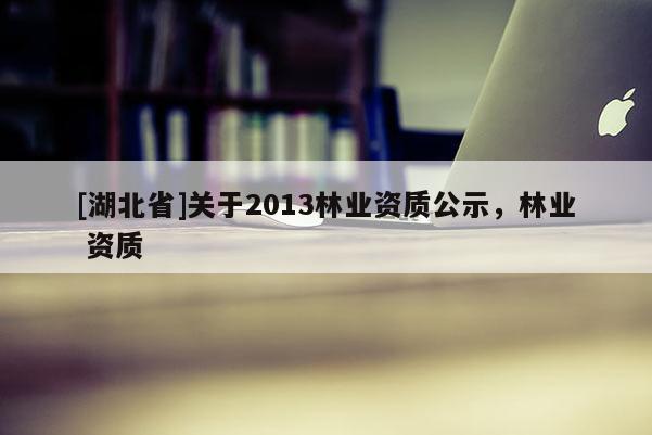 [湖北省]關(guān)于2013林業(yè)資質(zhì)公示，林業(yè) 資質(zhì)