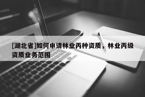 [湖北省]如何申請林業(yè)丙種資質(zhì)，林業(yè)丙級資質(zhì)業(yè)務(wù)范圍