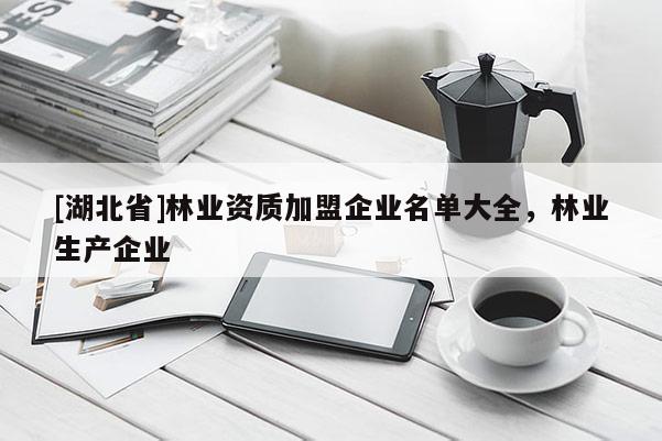 [湖北省]林業(yè)資質(zhì)加盟企業(yè)名單大全，林業(yè)生產(chǎn)企業(yè)